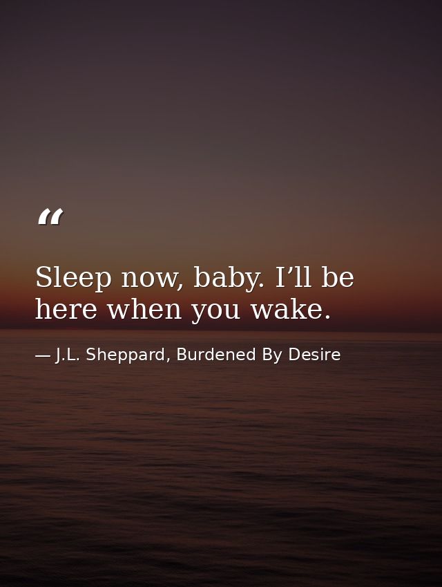 Sleep now, baby. I’ll be here when you wake. — J.L. Sheppard, Burdened By Desire