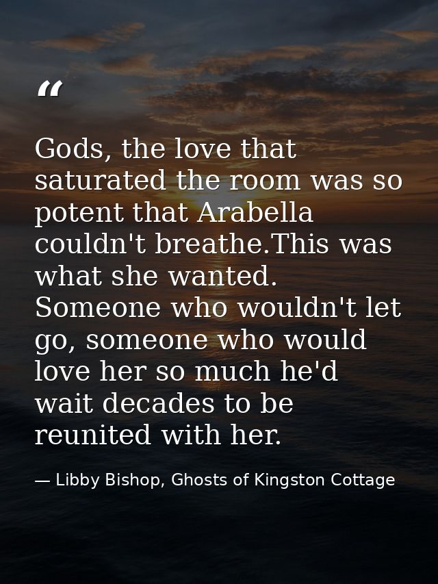 Gods, the love that saturated the room was so potent that Arabella couldn't breathe.This was what she wanted. Someone wh — Libby Bishop, Ghosts of Kingston Cottage