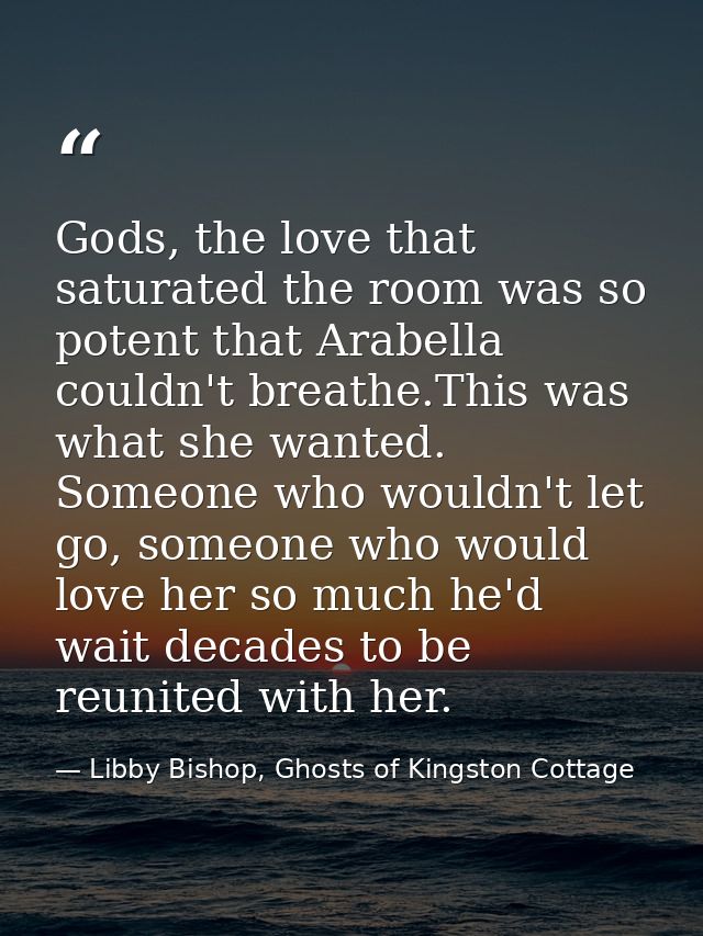 Gods, the love that saturated the room was so potent that Arabella couldn't breathe.This was what she wanted. Someone wh — Libby Bishop, Ghosts of Kingston Cottage
