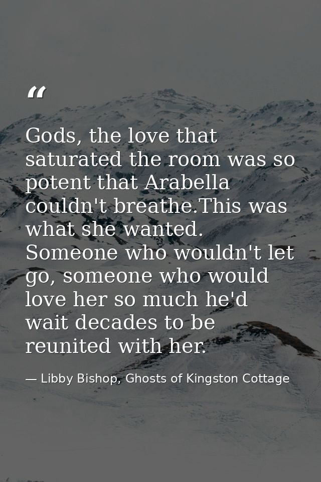 Gods, the love that saturated the room was so potent that Arabella couldn't breathe.This was what she wanted. Someone wh — Libby Bishop, Ghosts of Kingston Cottage