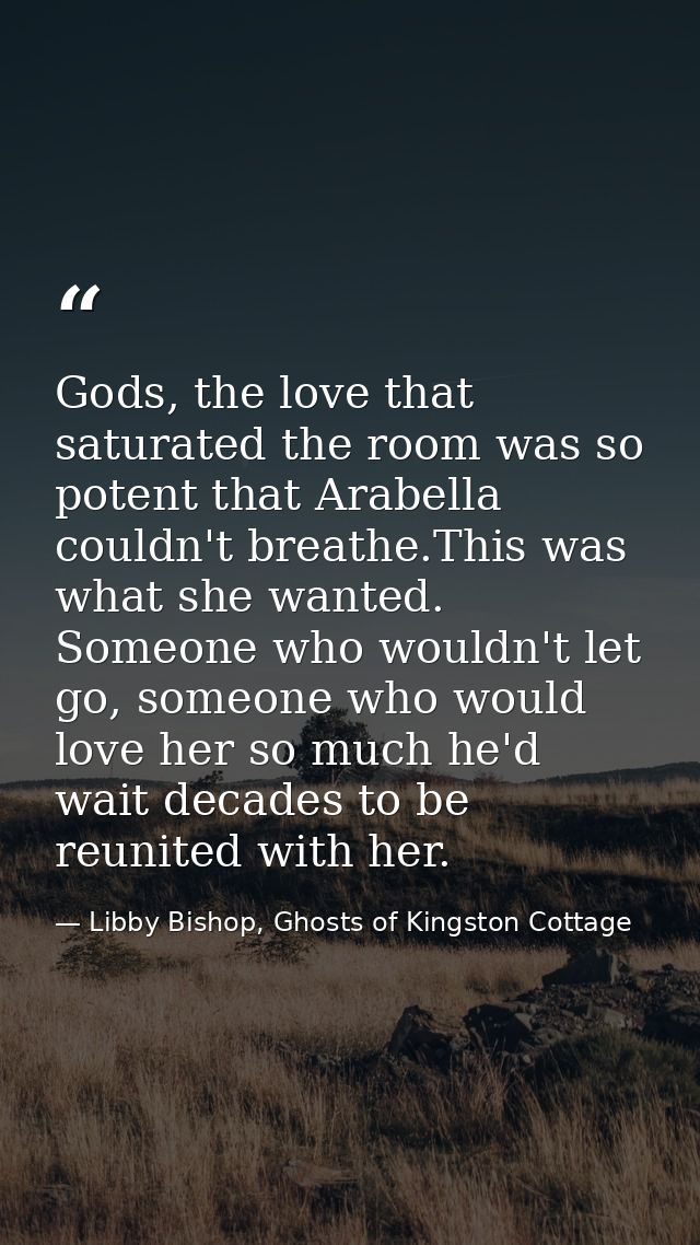 Gods, the love that saturated the room was so potent that Arabella couldn't breathe.This was what she wanted. Someone wh — Libby Bishop, Ghosts of Kingston Cottage