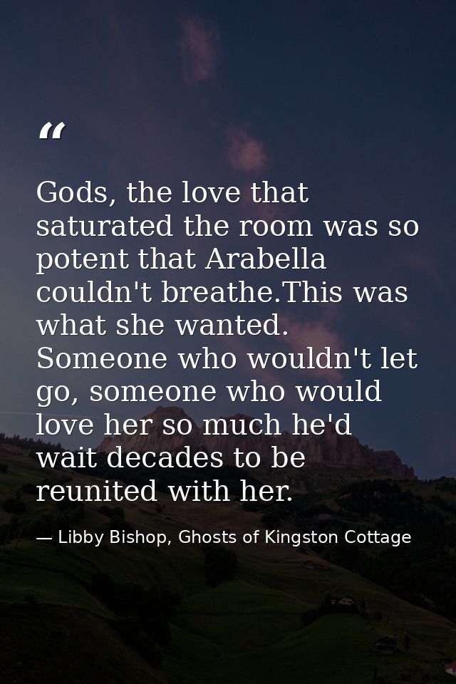 Gods, the love that saturated the room was so potent that Arabella couldn't breathe.This was what she wanted. Someone wh — Libby Bishop, Ghosts of Kingston Cottage