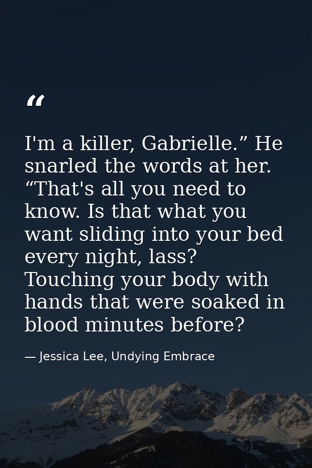 I'm a killer, Gabrielle.” He snarled the words at her. “That's all you need to know. Is that what you want sliding into  — Jessica Lee, Undying Embrace