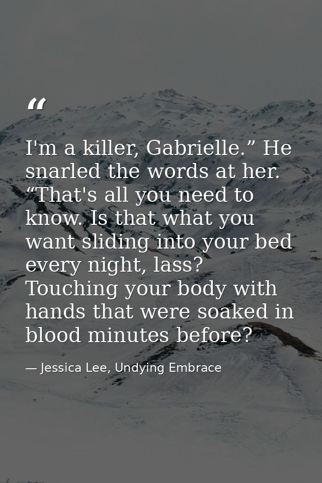I'm a killer, Gabrielle.” He snarled the words at her. “That's all you need to know. Is that what you want sliding into  — Jessica Lee, Undying Embrace