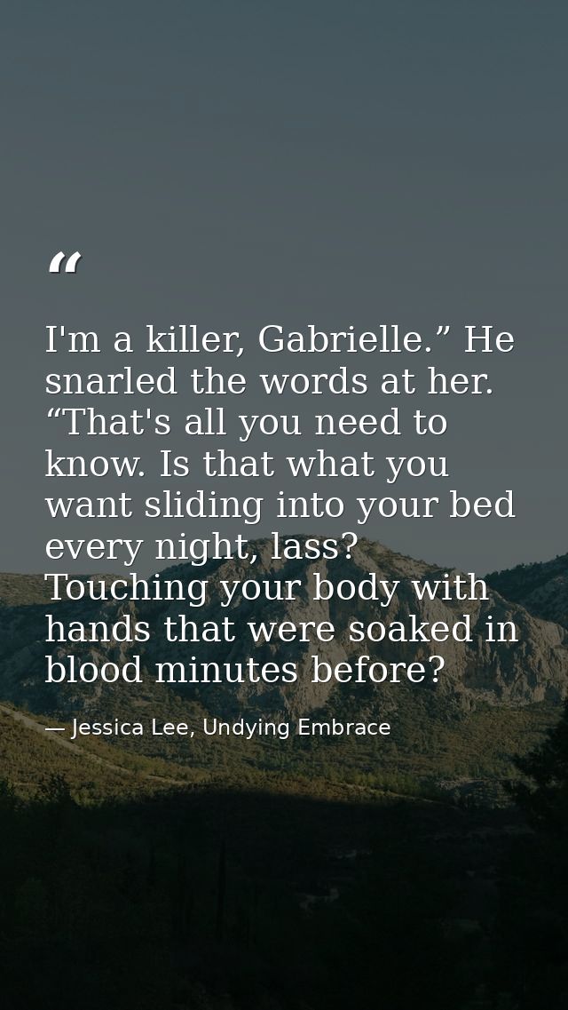 I'm a killer, Gabrielle.” He snarled the words at her. “That's all you need to know. Is that what you want sliding into  — Jessica Lee, Undying Embrace