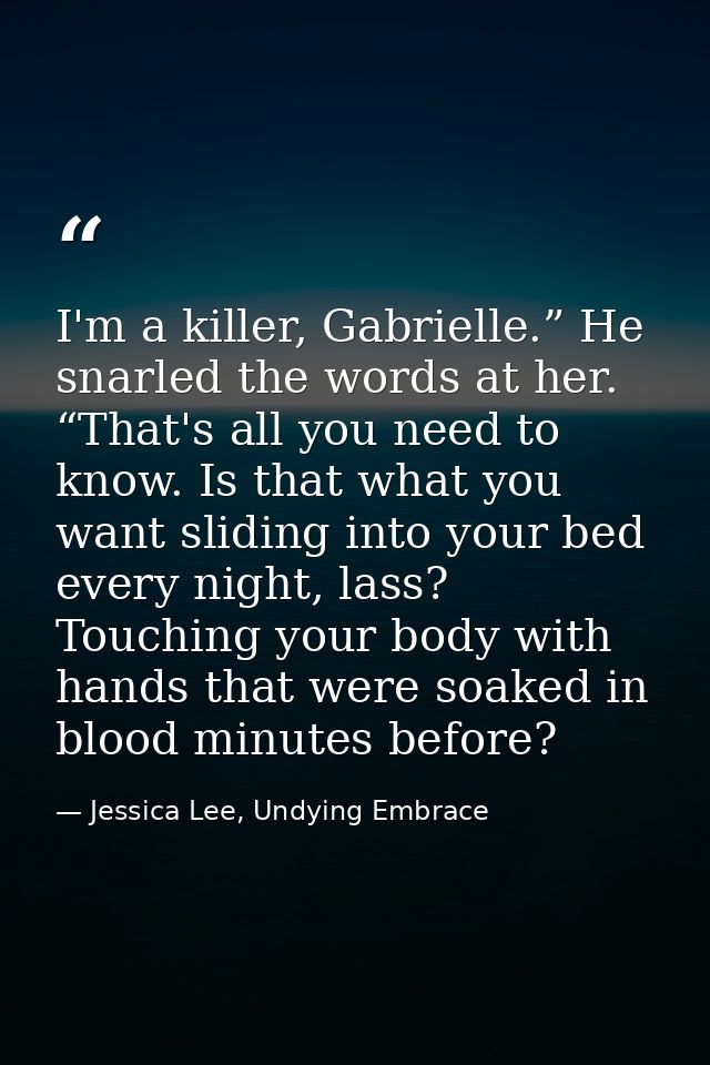 I'm a killer, Gabrielle.” He snarled the words at her. “That's all you need to know. Is that what you want sliding into  — Jessica Lee, Undying Embrace