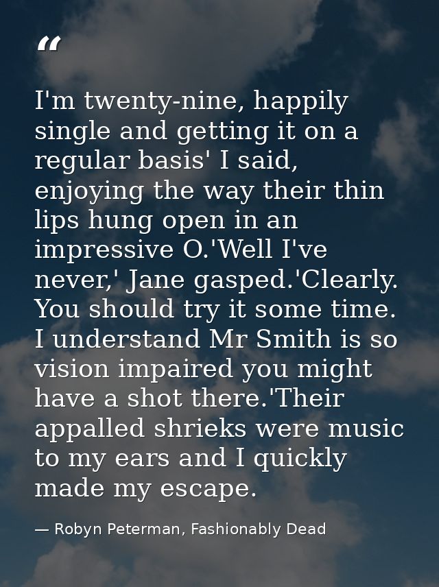 I'm twenty-nine, happily single and getting it on a regular basis' I said, enjoying the way their thin lips hung open in — Robyn Peterman, Fashionably Dead