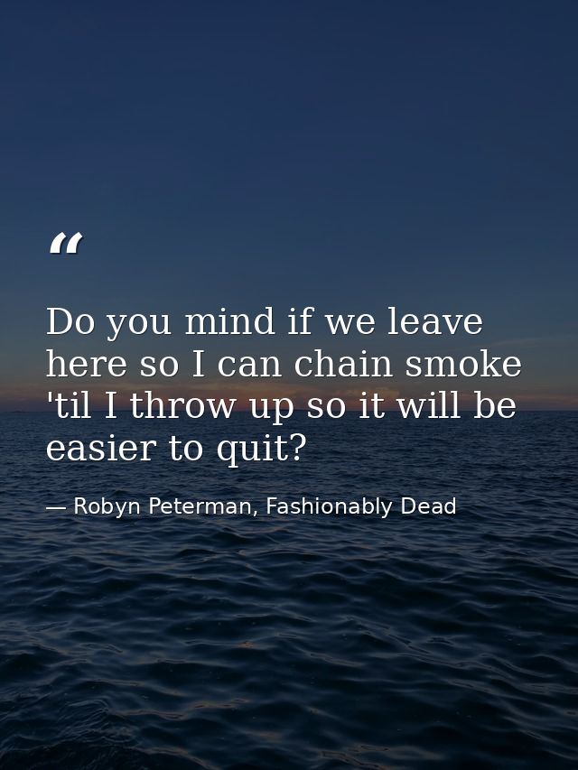 Do you mind if we leave here so I can chain smoke 'til I throw up so it will be easier to quit? — Robyn Peterman, Fashionably Dead