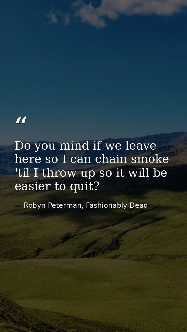 Do you mind if we leave here so I can chain smoke 'til I throw up so it will be easier to quit? — Robyn Peterman, Fashionably Dead