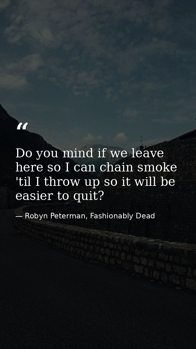 Do you mind if we leave here so I can chain smoke 'til I throw up so it will be easier to quit? — Robyn Peterman, Fashionably Dead