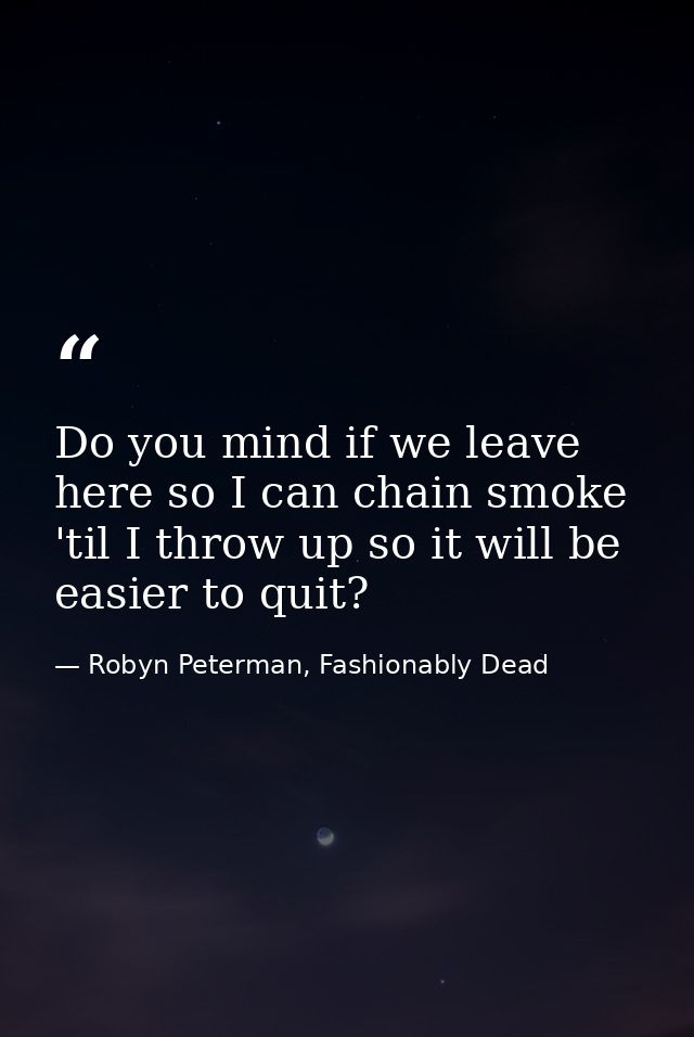 Do you mind if we leave here so I can chain smoke 'til I throw up so it will be easier to quit? — Robyn Peterman, Fashionably Dead