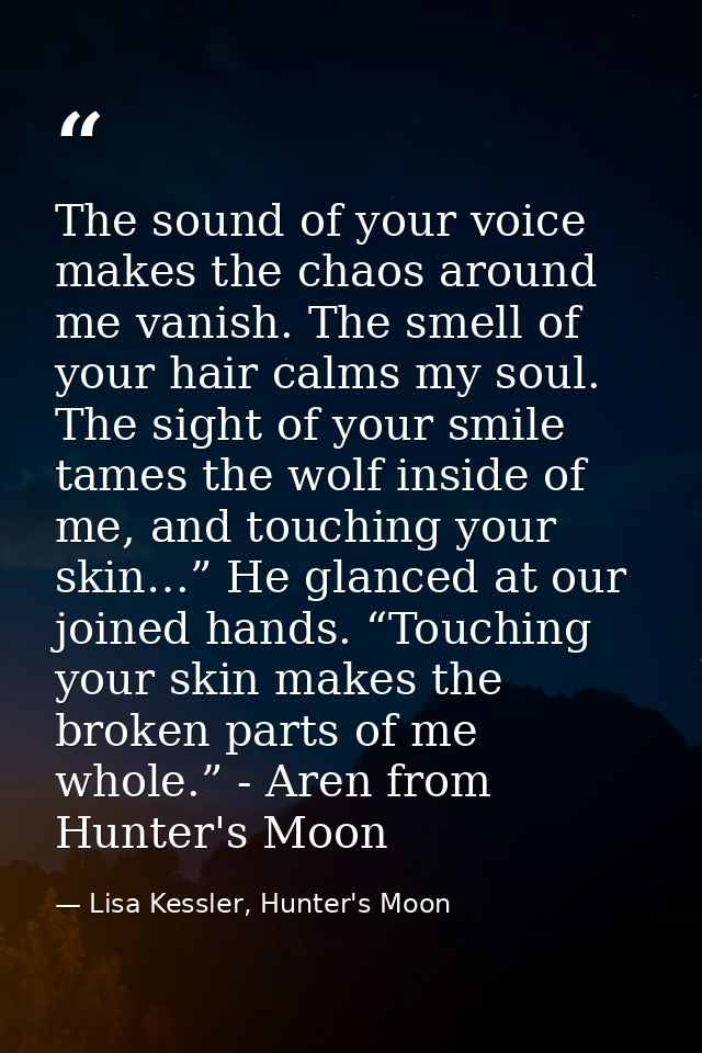The sound of your voice makes the chaos around me vanish. The smell of your hair calms my soul. The sight of your smile  — Lisa Kessler, Hunter's Moon