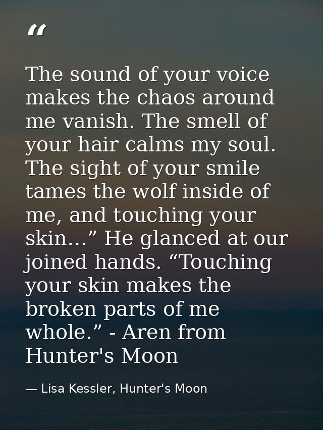 The sound of your voice makes the chaos around me vanish. The smell of your hair calms my soul. The sight of your smile  — Lisa Kessler, Hunter's Moon