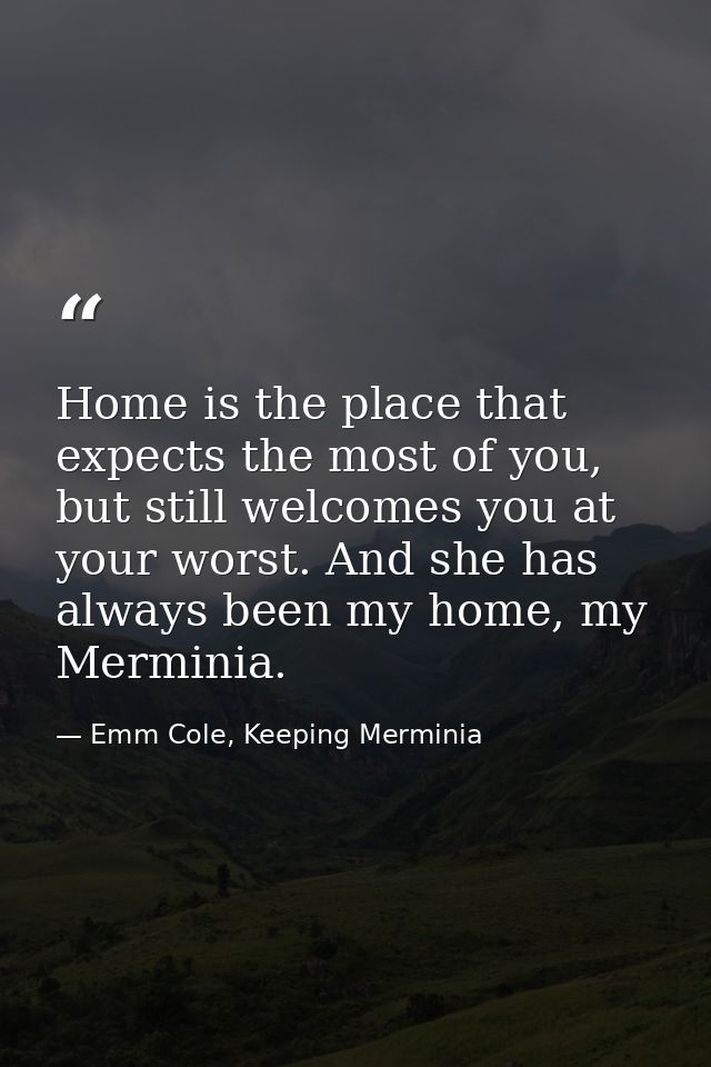 Home is the place that expects the most of you, but still welcomes you at your worst. And she has always been my home, m — Emm Cole, Keeping Merminia