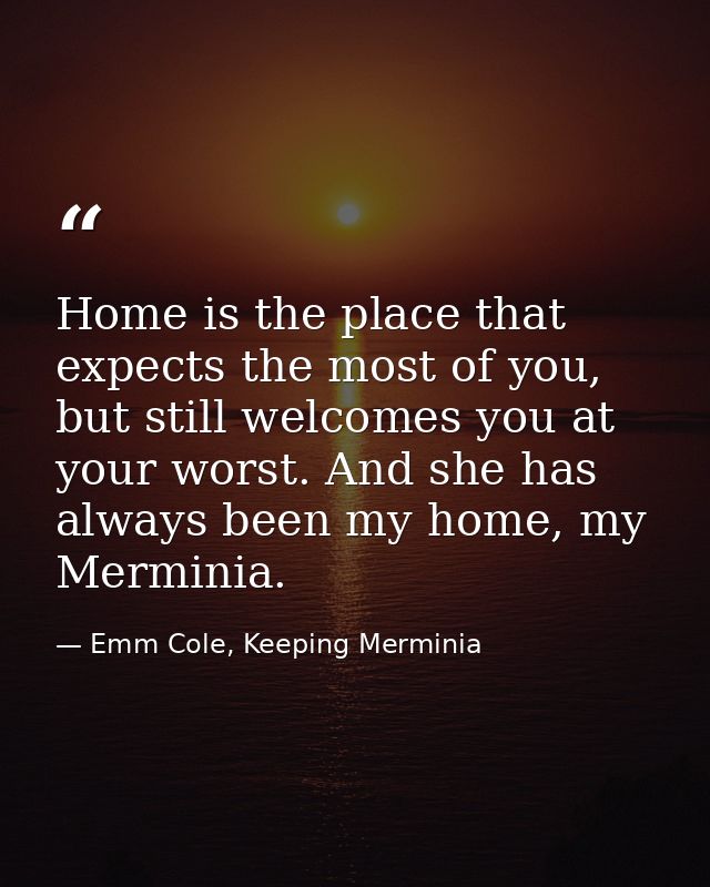 Home is the place that expects the most of you, but still welcomes you at your worst. And she has always been my home, m — Emm Cole, Keeping Merminia