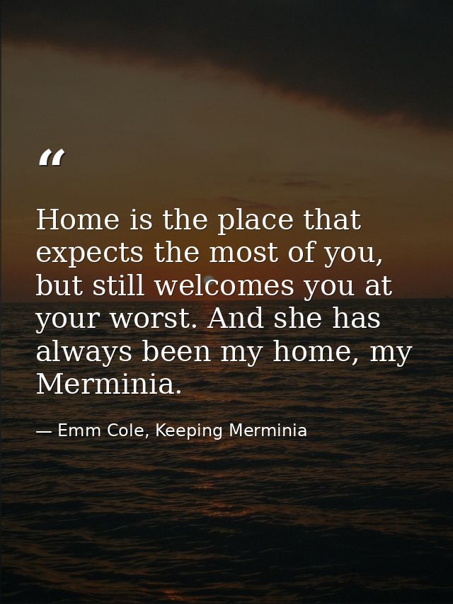Home is the place that expects the most of you, but still welcomes you at your worst. And she has always been my home, m — Emm Cole, Keeping Merminia