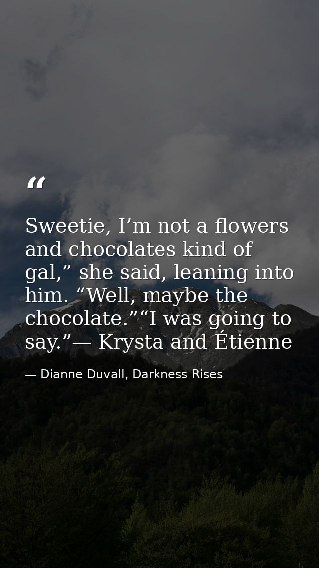 Sweetie, I’m not a flowers and chocolates kind of gal,” she said, leaning into him. “Well, maybe the chocolate.”“I was g — Dianne Duvall, Darkness Rises