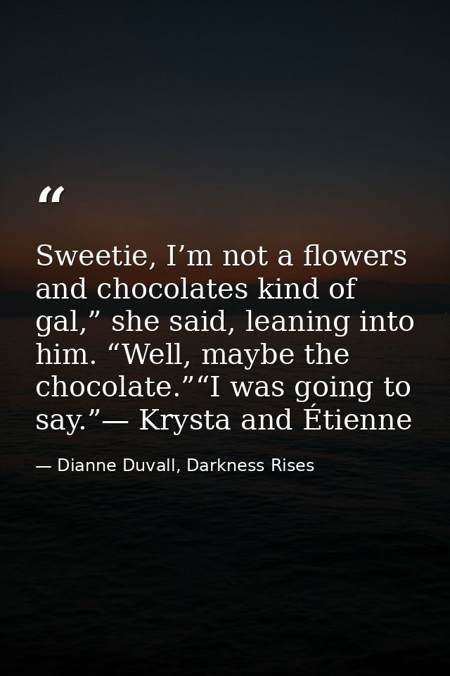 Sweetie, I’m not a flowers and chocolates kind of gal,” she said, leaning into him. “Well, maybe the chocolate.”“I was g — Dianne Duvall, Darkness Rises