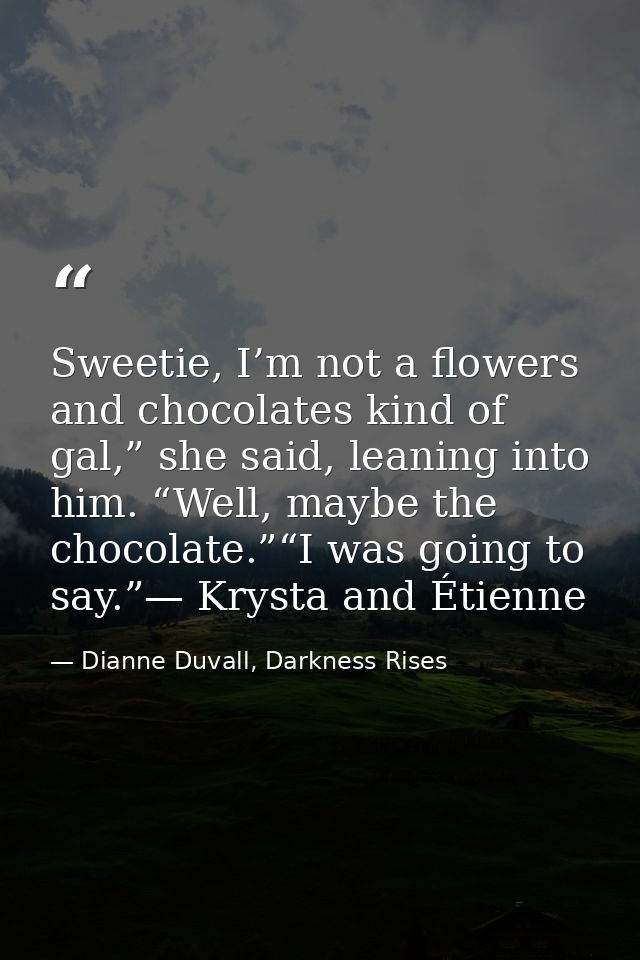 Sweetie, I’m not a flowers and chocolates kind of gal,” she said, leaning into him. “Well, maybe the chocolate.”“I was g — Dianne Duvall, Darkness Rises