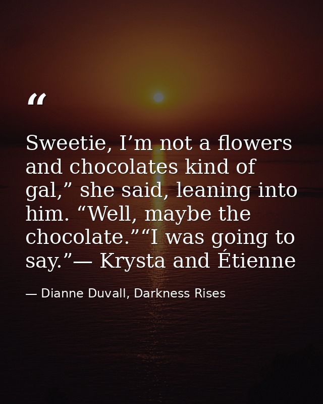 Sweetie, I’m not a flowers and chocolates kind of gal,” she said, leaning into him. “Well, maybe the chocolate.”“I was g — Dianne Duvall, Darkness Rises