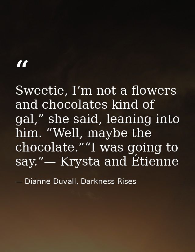 Sweetie, I’m not a flowers and chocolates kind of gal,” she said, leaning into him. “Well, maybe the chocolate.”“I was g — Dianne Duvall, Darkness Rises