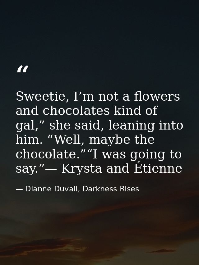 Sweetie, I’m not a flowers and chocolates kind of gal,” she said, leaning into him. “Well, maybe the chocolate.”“I was g — Dianne Duvall, Darkness Rises