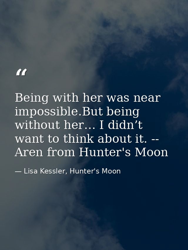 Being with her was near impossible.But being without her… I didn’t want to think about it. -- Aren from Hunter's Moon — Lisa Kessler, Hunter's Moon