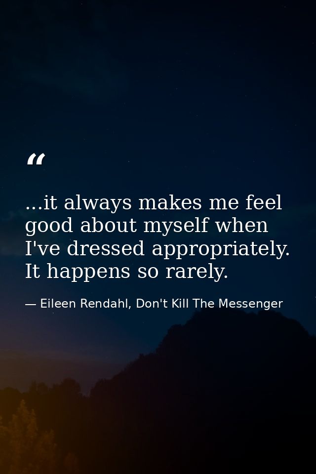 ...it always makes me feel good about myself when I've dressed appropriately. It happens so rarely. — Eileen Rendahl, Don't Kill The Messenger