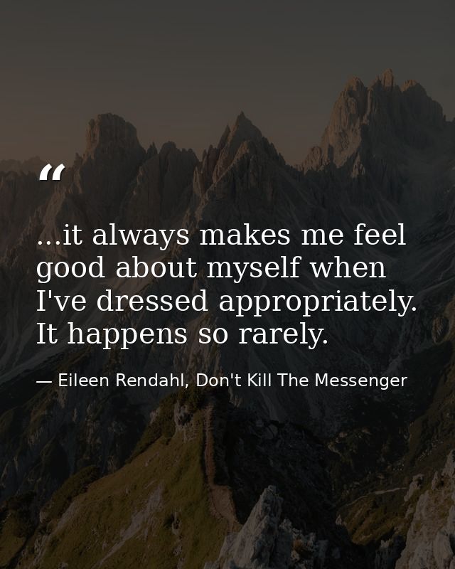 ...it always makes me feel good about myself when I've dressed appropriately. It happens so rarely. — Eileen Rendahl, Don't Kill The Messenger