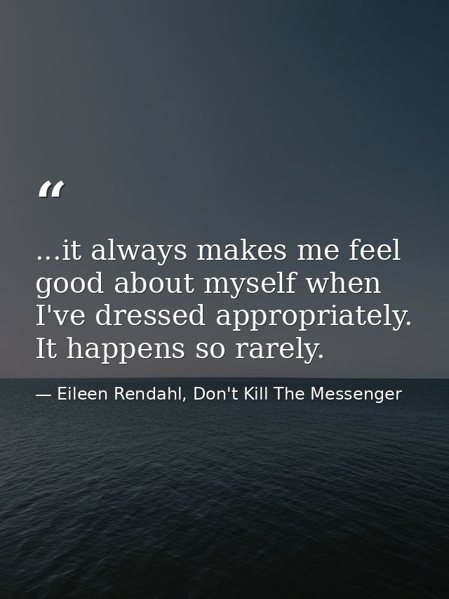 ...it always makes me feel good about myself when I've dressed appropriately. It happens so rarely. — Eileen Rendahl, Don't Kill The Messenger