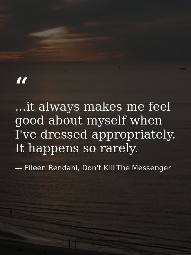 ...it always makes me feel good about myself when I've dressed appropriately. It happens so rarely. — Eileen Rendahl, Don't Kill The Messenger