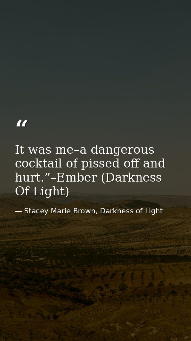 It was me–a dangerous cocktail of pissed off and hurt.”–Ember (Darkness Of Light) — Stacey Marie Brown, Darkness of Light