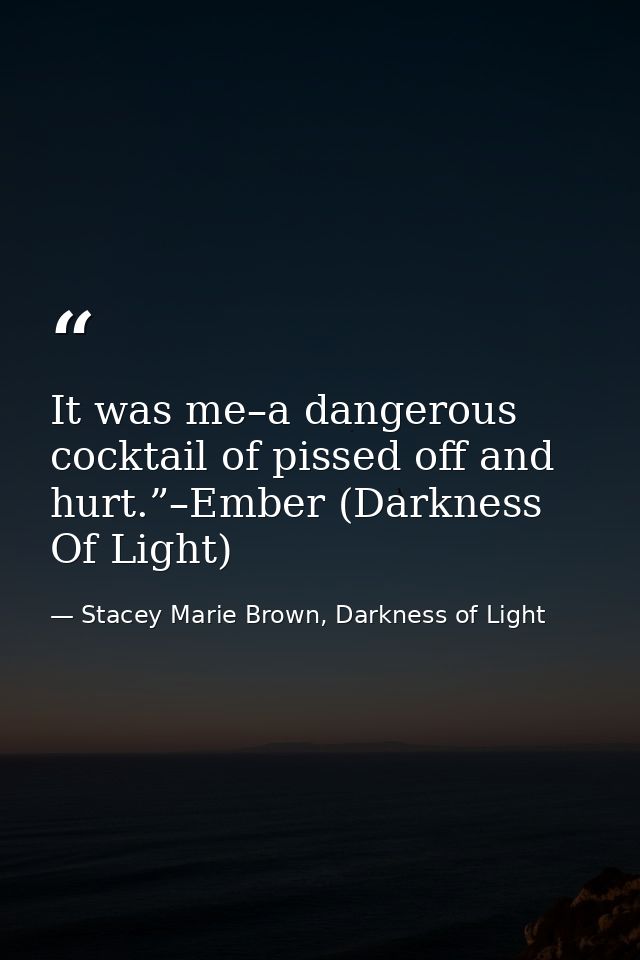 It was me–a dangerous cocktail of pissed off and hurt.”–Ember (Darkness Of Light) — Stacey Marie Brown, Darkness of Light