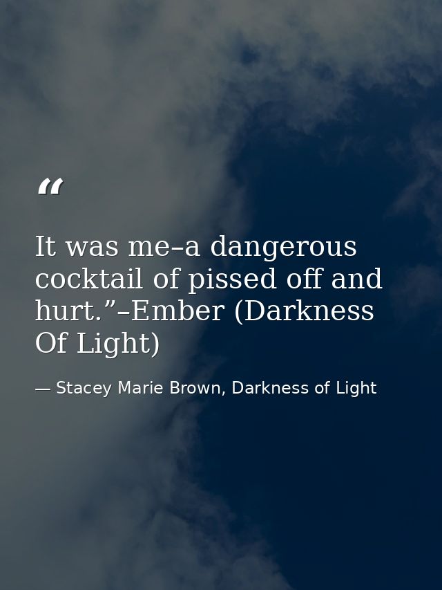 It was me–a dangerous cocktail of pissed off and hurt.”–Ember (Darkness Of Light) — Stacey Marie Brown, Darkness of Light