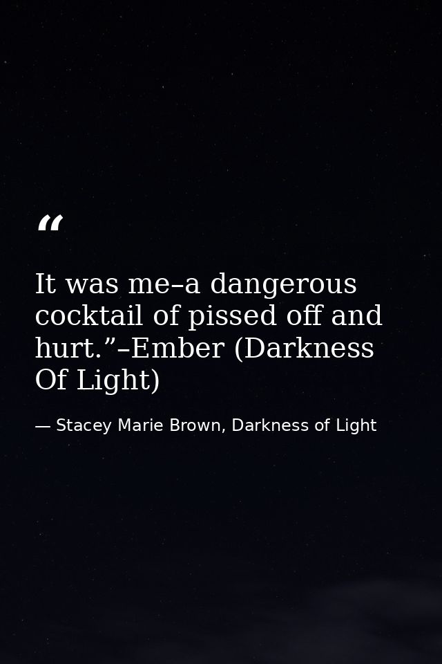 It was me–a dangerous cocktail of pissed off and hurt.”–Ember (Darkness Of Light) — Stacey Marie Brown, Darkness of Light
