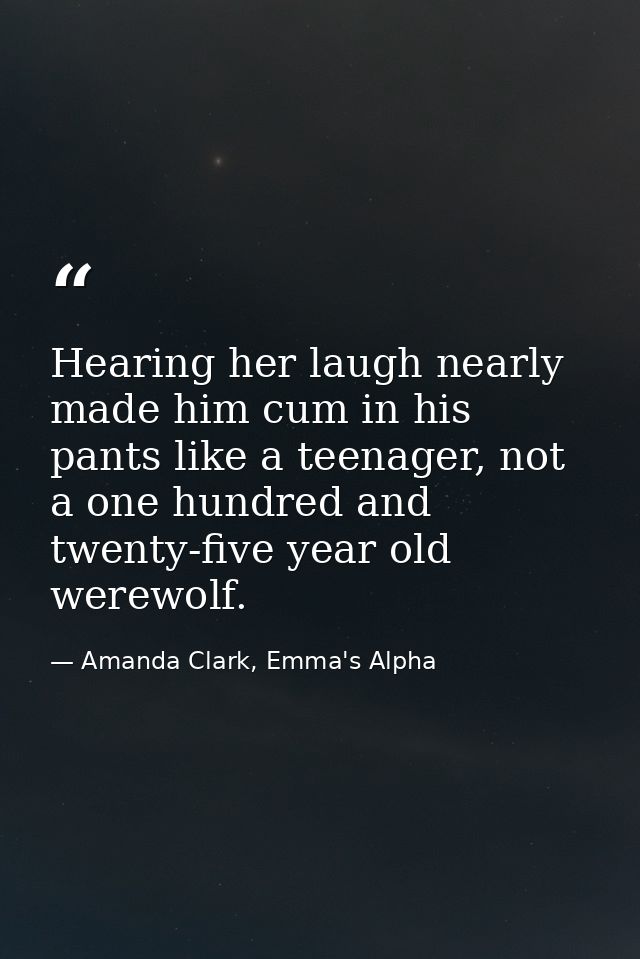 Hearing her laugh nearly made him cum in his pants like a teenager, not a one hundred and twenty-five year old werewolf. — Amanda Clark, Emma's Alpha