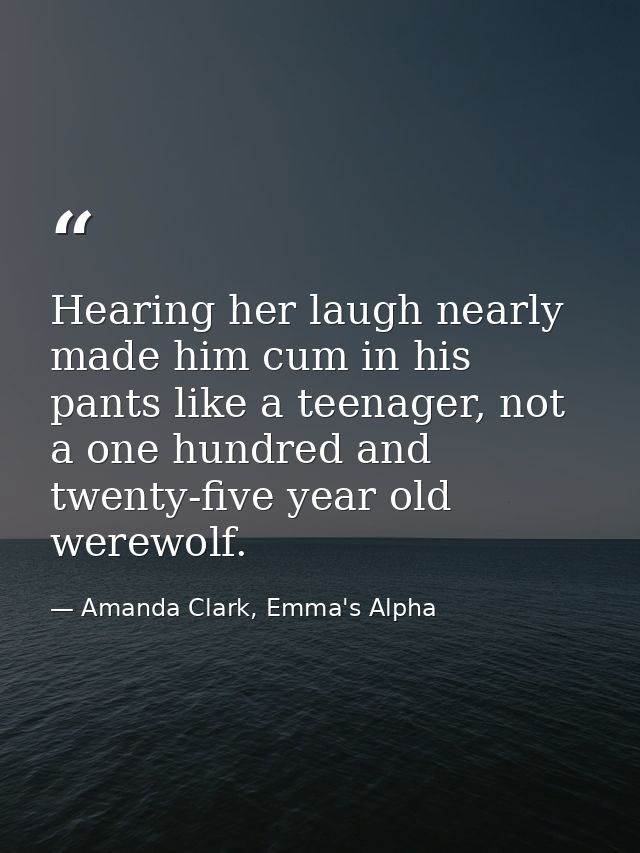 Hearing her laugh nearly made him cum in his pants like a teenager, not a one hundred and twenty-five year old werewolf. — Amanda Clark, Emma's Alpha