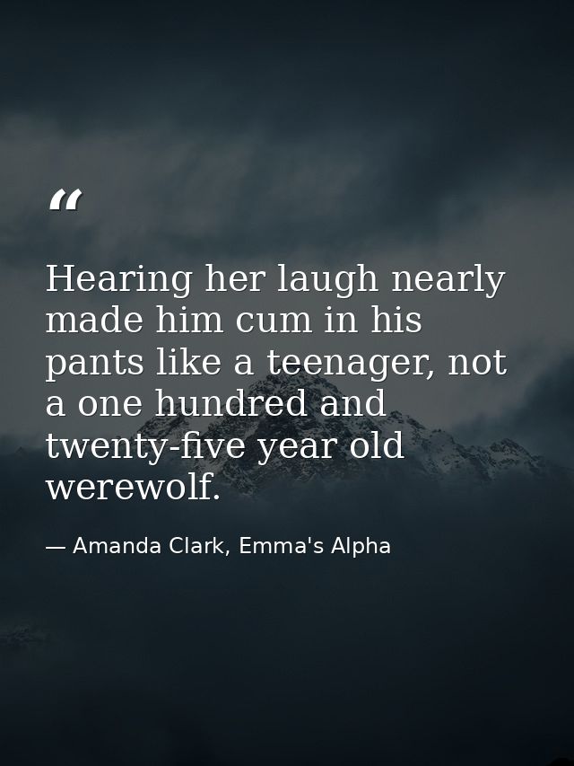 Hearing her laugh nearly made him cum in his pants like a teenager, not a one hundred and twenty-five year old werewolf. — Amanda Clark, Emma's Alpha