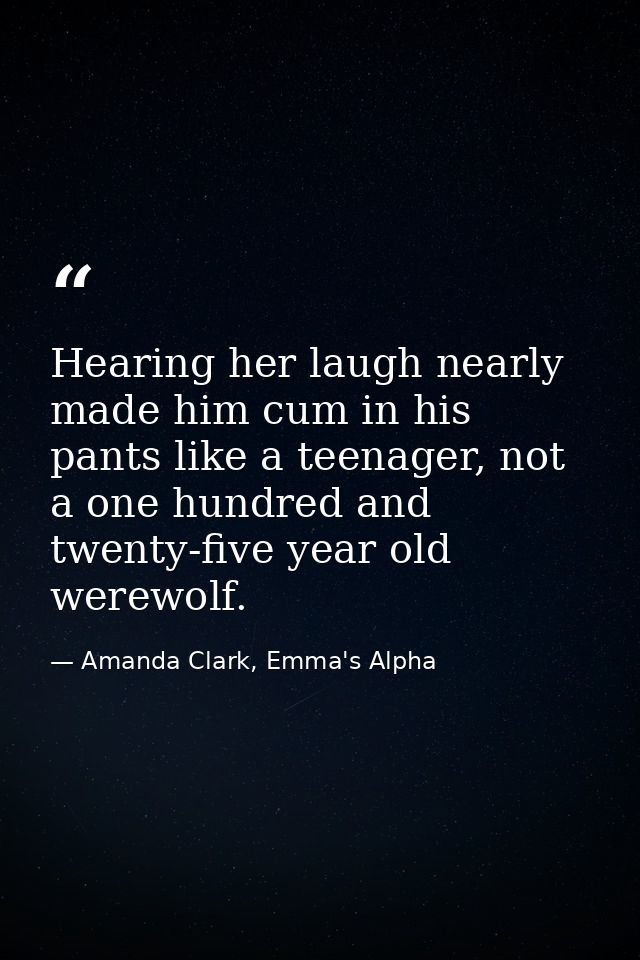 Hearing her laugh nearly made him cum in his pants like a teenager, not a one hundred and twenty-five year old werewolf. — Amanda Clark, Emma's Alpha