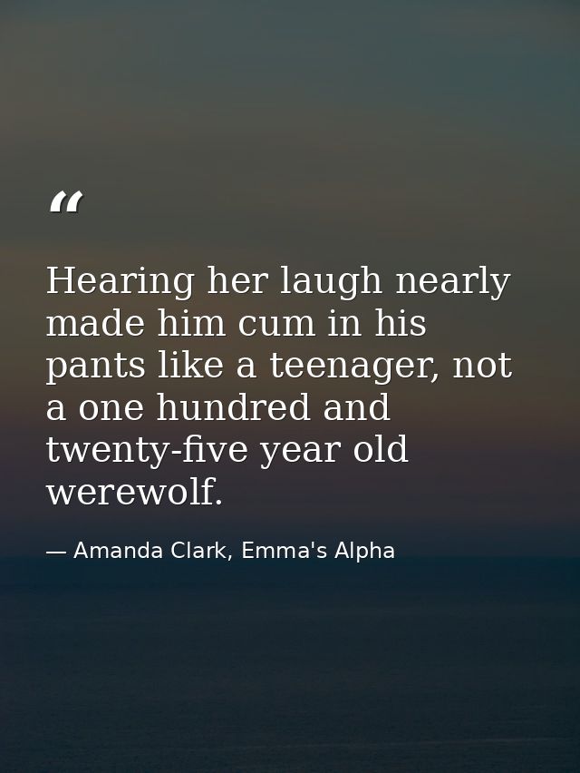 Hearing her laugh nearly made him cum in his pants like a teenager, not a one hundred and twenty-five year old werewolf. — Amanda Clark, Emma's Alpha