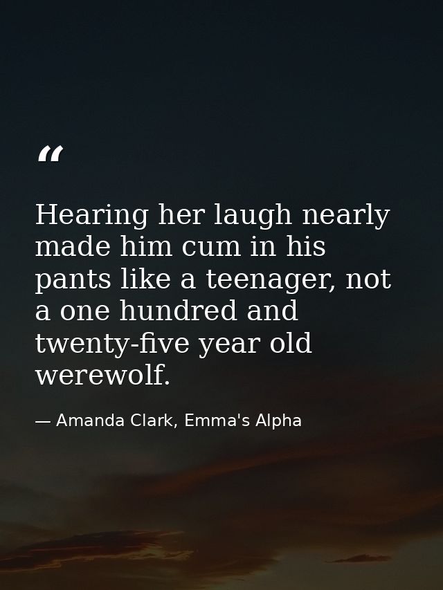 Hearing her laugh nearly made him cum in his pants like a teenager, not a one hundred and twenty-five year old werewolf. — Amanda Clark, Emma's Alpha