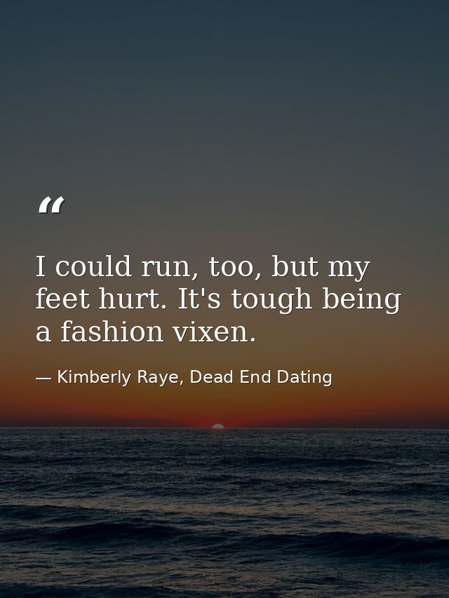 I could run, too, but my feet hurt. It's tough being a fashion vixen. — Kimberly Raye, Dead End Dating