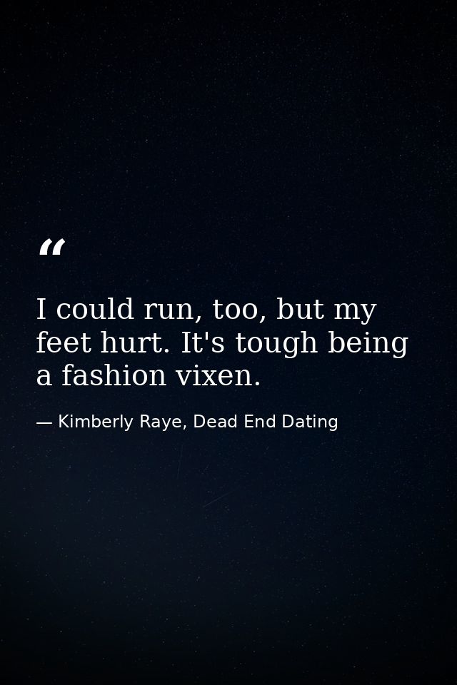 I could run, too, but my feet hurt. It's tough being a fashion vixen. — Kimberly Raye, Dead End Dating