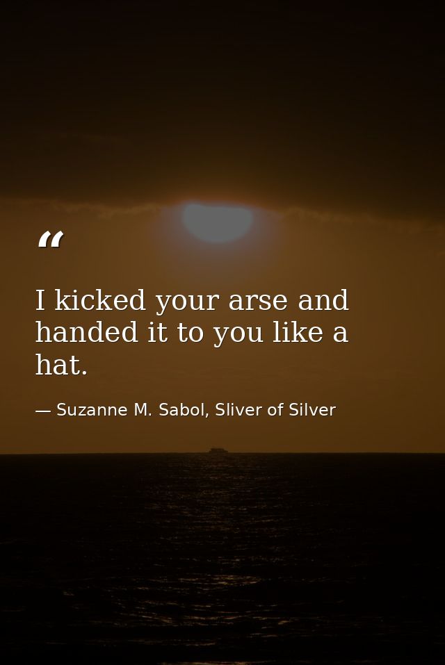 I kicked your arse and handed it to you like a hat. — Suzanne M. Sabol, Sliver of Silver