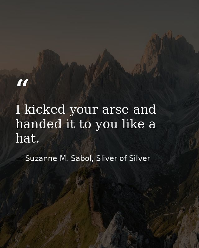 I kicked your arse and handed it to you like a hat. — Suzanne M. Sabol, Sliver of Silver