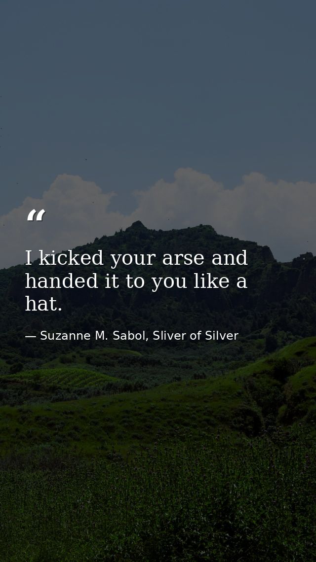 I kicked your arse and handed it to you like a hat. — Suzanne M. Sabol, Sliver of Silver