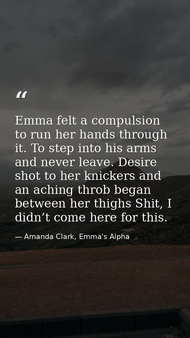 Emma felt a compulsion to run her hands through it. To step into his arms and never leave. Desire shot to her knickers a — Amanda Clark, Emma's Alpha