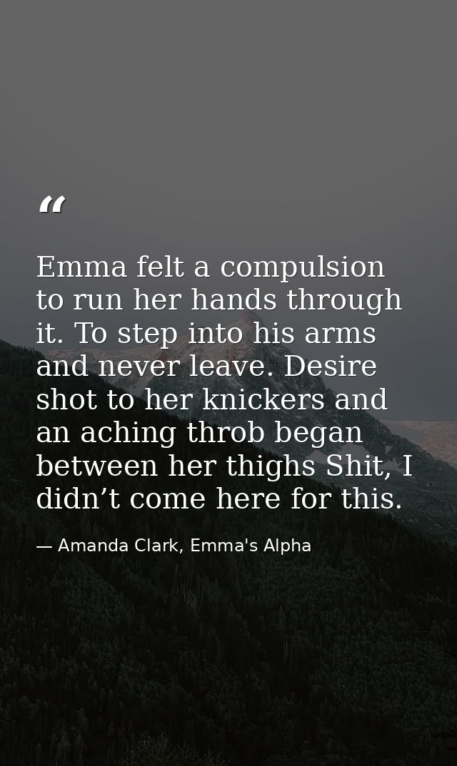 Emma felt a compulsion to run her hands through it. To step into his arms and never leave. Desire shot to her knickers a — Amanda Clark, Emma's Alpha