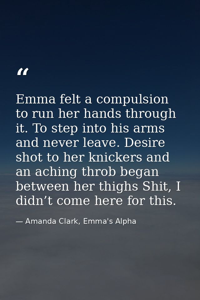 Emma felt a compulsion to run her hands through it. To step into his arms and never leave. Desire shot to her knickers a — Amanda Clark, Emma's Alpha