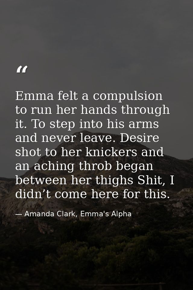 Emma felt a compulsion to run her hands through it. To step into his arms and never leave. Desire shot to her knickers a — Amanda Clark, Emma's Alpha